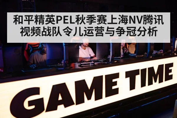 和平精英PEL秋季赛上海NV腾讯视频战队令儿运营与争冠分析