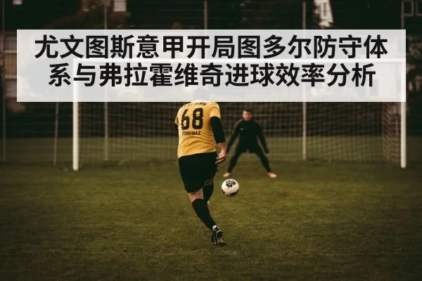 尤文图斯意甲开局图多尔防守体系与弗拉霍维奇进球效率分析