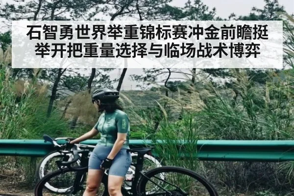 石智勇世界举重锦标赛冲金前瞻挺举开把重量选择与临场战术博弈